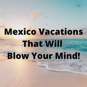 Mexico Vacations that will Blow Your Mind