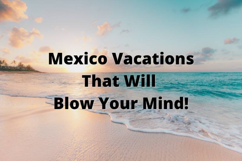 Mexico Vacations that will Blow Your Mind